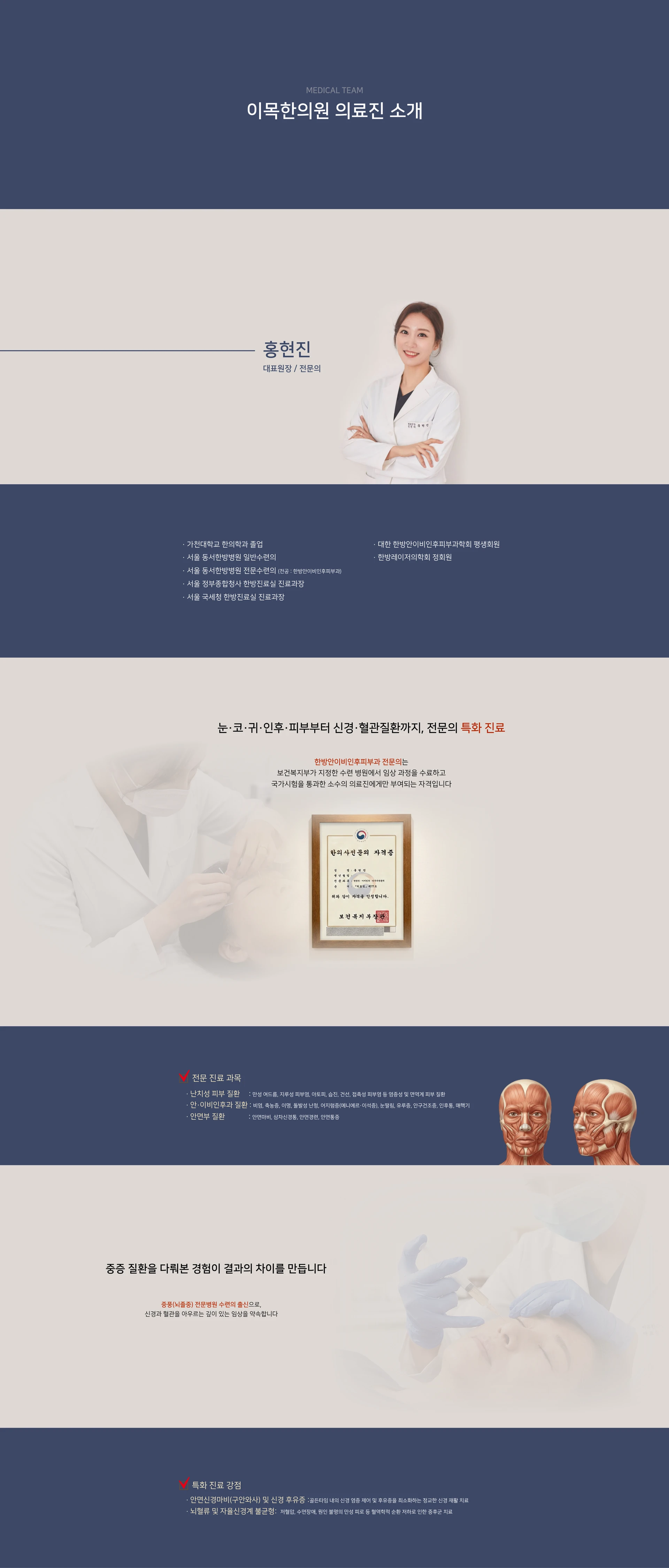 MEDICAL TEAM. 이목한의원 의료진 소개 — 홍현진, 대표원장 / 전문의. 가천대학교 한의학과 졸업. 서울 동서한방병원 일반수련의. 서울 동서한방병원 전문수련의(전공: 한방안이비인후피부과). 서울 정부종합청사 한방진료실 진료과장. 서울 국세청 한방진료실 진료과장. 대한 한방안이비인후피부과학회 평생회원. 한방레이저의학회 정회원. 눈·코·귀·인후·피부부터 신경·혈관질환까지, 전문의 특화 진료 — 한방안이비인후피부과 전문의는 보건복지부가 지정한 수련 병원에서 임상 과정을 수료하고 국가시험을 통과한 소수의 의료진에게만 부여되는 자격입니다. 전문 진료 과목: 난치성 피부 질환, 안·이비인후과 질환, 안면부 질환. 중증 질환을 다뤄본 경험이 결과의 차이를 만듭니다