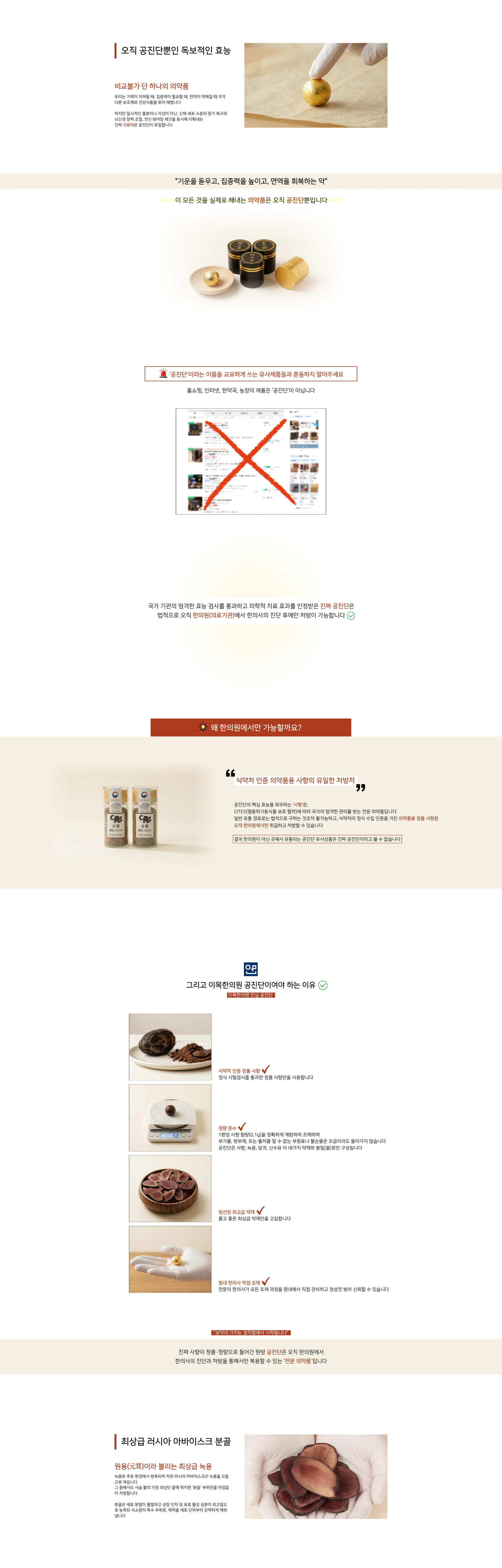 오직 공진단뿐인 독보적인 효능. 비교불가 단 하나의 의약품 — 우리는 기력이 저하될 때, 집중력이 필요할 때, 면역이 약해질 때 각각 다른 보조제와 건강식품을 찾아 헤맵니다. 기운을 돋우고, 집중력을 높이고, 면역을 회복하는 약 — 이 모든 것을 실제로 해내는 의약품은 오직 공진단뿐입니다. '공진단'이라는 이름을 교묘하게 쓰는 유사제품들과 혼동하지 말아주세요. 홈쇼핑, 인터넷, 한약국, 농장의 제품은 '공진단'이 아닙니다 — 왜 한의원에서만 가능할까요? 식약처 인증 의약품용 사향의 유일한 처방처. 공진단의 핵심 효능을 좌우하는 사향은 CITES(멸종위기동식물 보호 협약)에 따라 국가의 엄격한 관리를 받는 전문 의약품입니다. 결국 한의원이 아닌 곳에서 유통되는 공진단 유사상품은 진짜 공진단이라고 볼 수 없습니다 — 그리고 이목한의원 공진단이어야 하는 이유: 식약처 인증 정품 사향, 함량 준수, 엄선된 최상급 약재, 원내 한의사 직접 조제. 최상급 러시아 아바이스크 분골