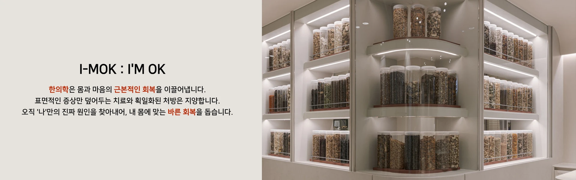 I-MOK : I'M OK. 한의학은 몸과 마음의 근본적인 회복을 이끌어냅니다. 표면적인 증상만 덮어두는 치료와 획일화된 처방은 지양합니다. 오직 '나'만의 진짜 원인을 찾아내어, 내 몸에 맞는 바른 회복을 돕습니다